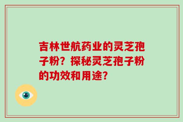 吉林世航药业的灵芝孢子粉？探秘灵芝孢子粉的功效和用途？