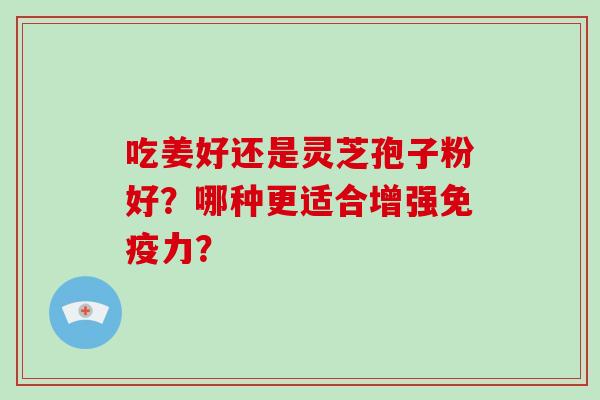 吃姜好还是灵芝孢子粉好？哪种更适合增强免疫力？