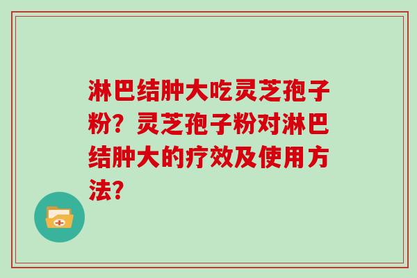 淋巴结肿大吃灵芝孢子粉？灵芝孢子粉对淋巴结肿大的疗效及使用方法？