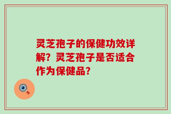 灵芝孢子的保健功效详解？灵芝孢子是否适合作为保健品？