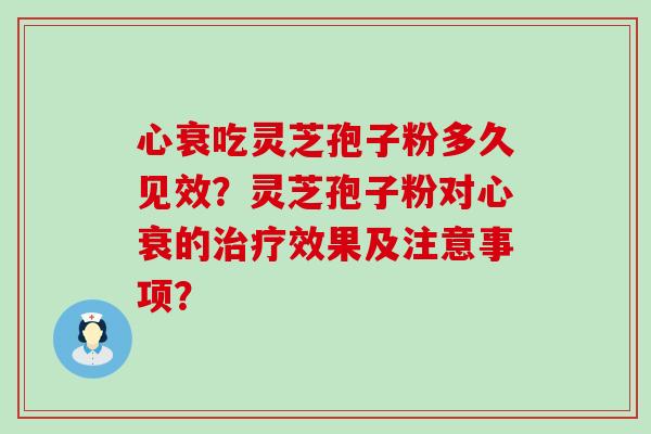 心衰吃灵芝孢子粉多久见效？灵芝孢子粉对心衰的效果及注意事项？