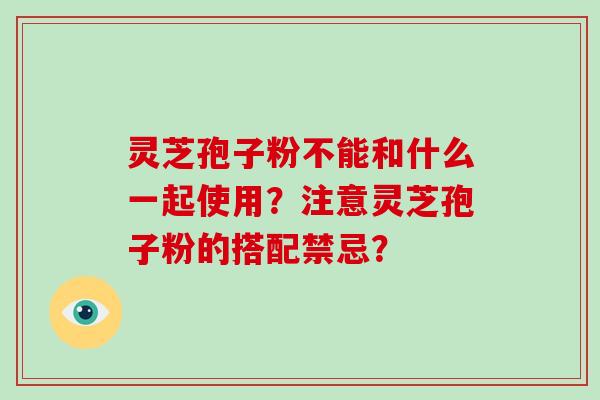 灵芝孢子粉不能和什么一起使用？注意灵芝孢子粉的搭配禁忌？