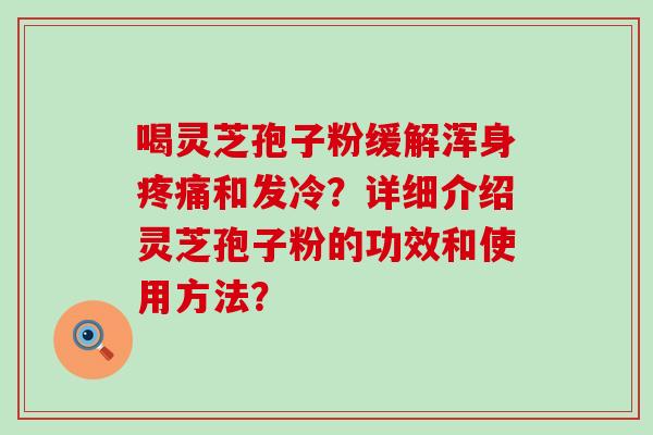 喝灵芝孢子粉缓解浑身和发冷？详细介绍灵芝孢子粉的功效和使用方法？