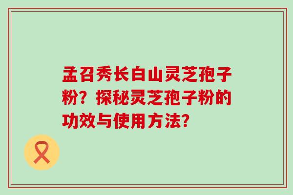 孟召秀长白山灵芝孢子粉？探秘灵芝孢子粉的功效与使用方法？