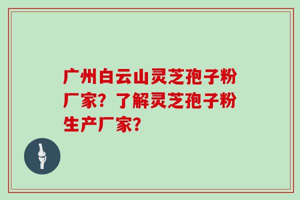 广州白云山灵芝孢子粉厂家？了解灵芝孢子粉生产厂家？