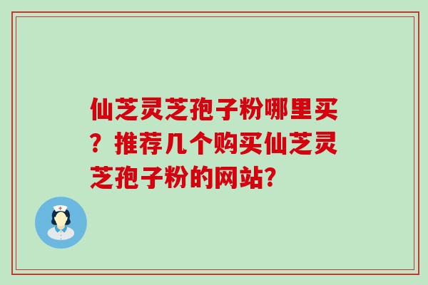 仙芝灵芝孢子粉哪里买？推荐几个购买仙芝灵芝孢子粉的网站？