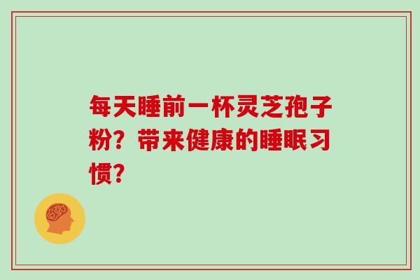 每天睡前一杯灵芝孢子粉？带来健康的习惯？