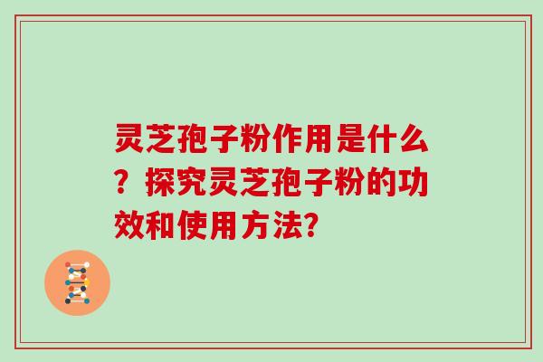 灵芝孢子粉作用是什么？探究灵芝孢子粉的功效和使用方法？