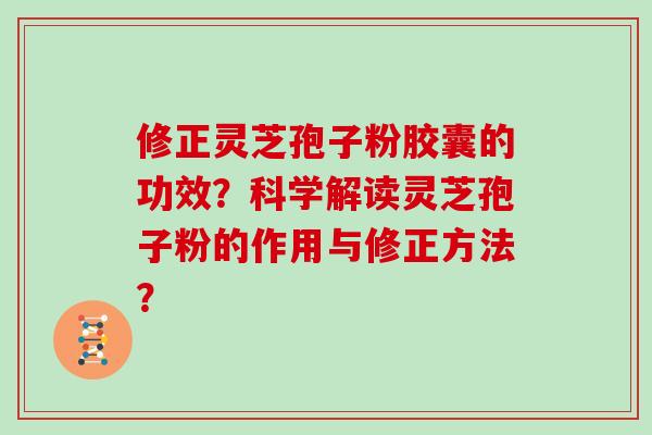 修正灵芝孢子粉胶囊的功效？科学解读灵芝孢子粉的作用与修正方法？