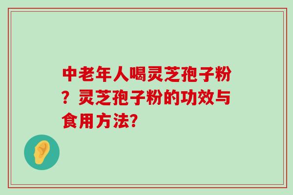 中老年人喝灵芝孢子粉？灵芝孢子粉的功效与食用方法？