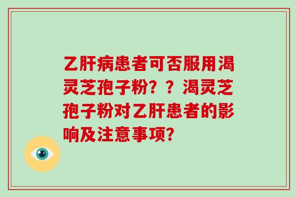 乙患者可否服用渴灵芝孢子粉？？渴灵芝孢子粉对患者的影响及注意事项？