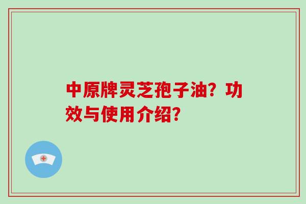 中原牌灵芝孢子油？功效与使用介绍？