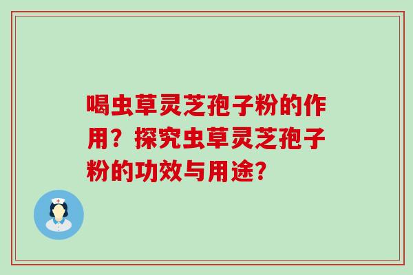 喝虫草灵芝孢子粉的作用？探究虫草灵芝孢子粉的功效与用途？