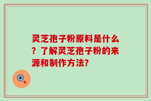 灵芝孢子粉原料是什么？了解灵芝孢子粉的来源和制作方法？