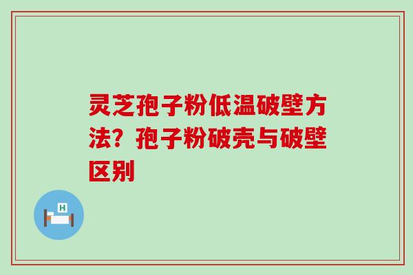 灵芝孢子粉低温破壁方法？孢子粉破壳与破壁区别