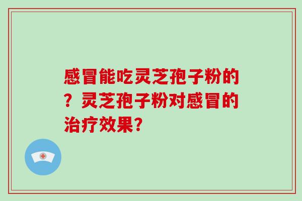 能吃灵芝孢子粉的？灵芝孢子粉对的效果？