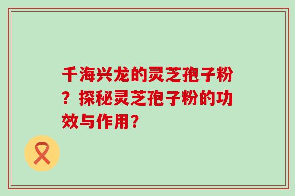 千海兴龙的灵芝孢子粉？探秘灵芝孢子粉的功效与作用？