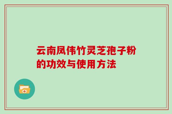 云南凤伟竹灵芝孢子粉的功效与使用方法