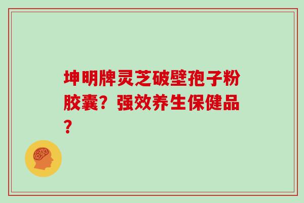 坤明牌灵芝破壁孢子粉胶囊？强效养生保健品？