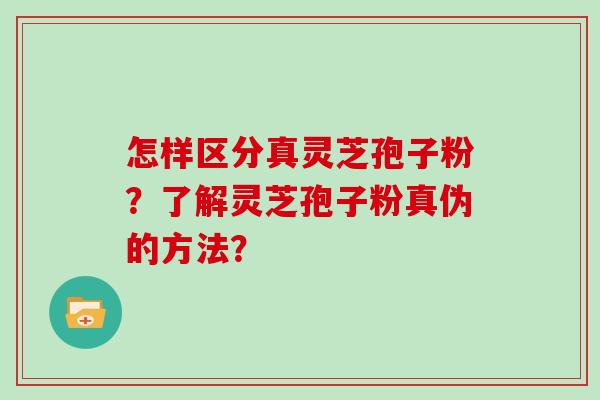 怎样区分真灵芝孢子粉？了解灵芝孢子粉真伪的方法？