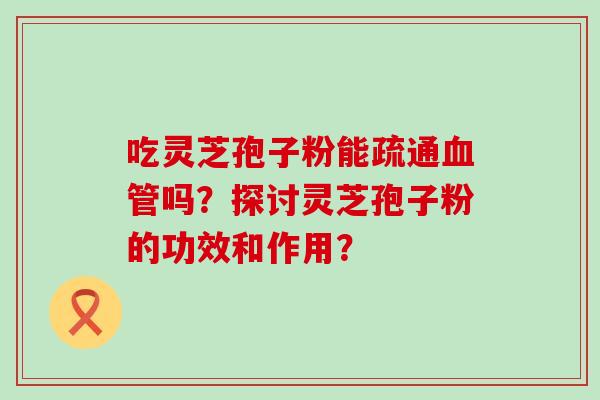 吃灵芝孢子粉能疏通吗？探讨灵芝孢子粉的功效和作用？