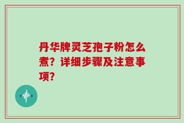 丹华牌灵芝孢子粉怎么煮？详细步骤及注意事项？