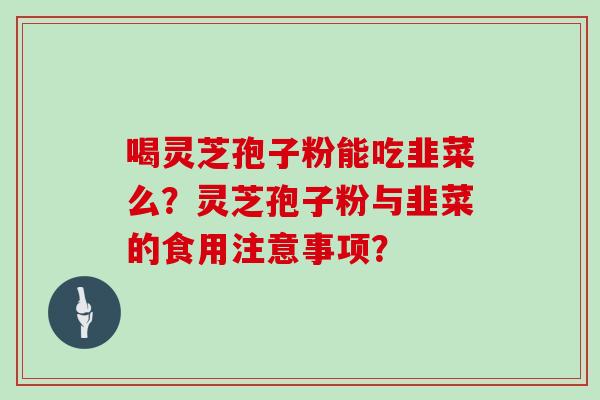 喝灵芝孢子粉能吃韭菜么？灵芝孢子粉与韭菜的食用注意事项？