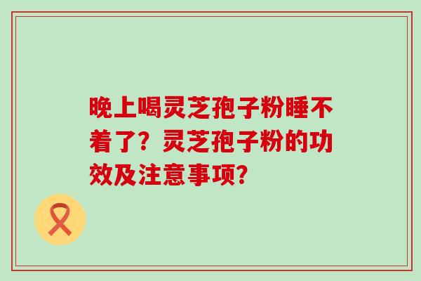 晚上喝灵芝孢子粉睡不着了？灵芝孢子粉的功效及注意事项？