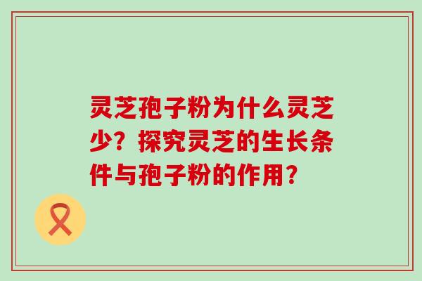 灵芝孢子粉为什么灵芝少？探究灵芝的生长条件与孢子粉的作用？