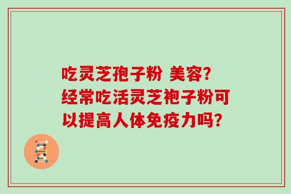 吃灵芝孢子粉 美容？经常吃活灵芝袍子粉可以提高人体免疫力吗？