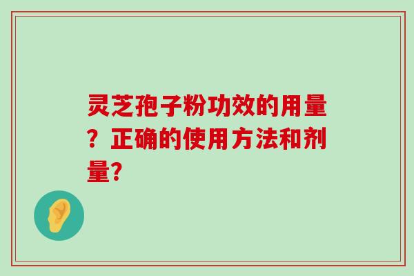 灵芝孢子粉功效的用量？正确的使用方法和剂量？