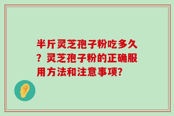 半斤灵芝孢子粉吃多久？灵芝孢子粉的正确服用方法和注意事项？