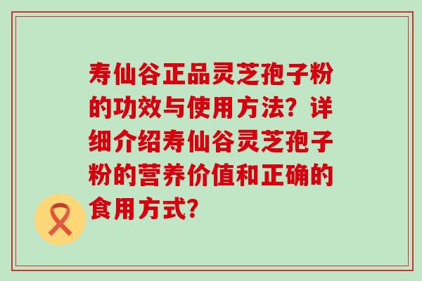 寿仙谷正品灵芝孢子粉的功效与使用方法？详细介绍寿仙谷灵芝孢子粉的营养价值和正确的食用方式？