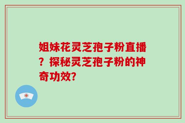 姐妹花灵芝孢子粉直播？探秘灵芝孢子粉的神奇功效？