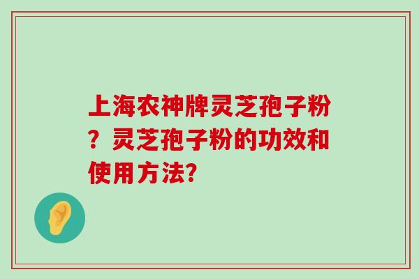 上海农神牌灵芝孢子粉？灵芝孢子粉的功效和使用方法？