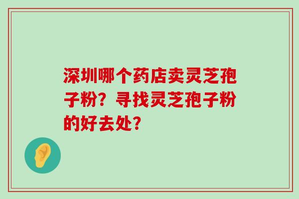 深圳哪个药店卖灵芝孢子粉？寻找灵芝孢子粉的好去处？