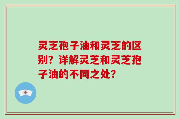 灵芝孢子油和灵芝的区别？详解灵芝和灵芝孢子油的不同之处？