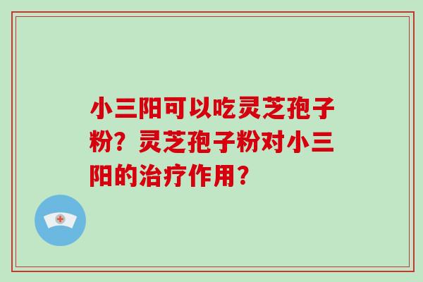 小三阳可以吃灵芝孢子粉？灵芝孢子粉对小三阳的作用？