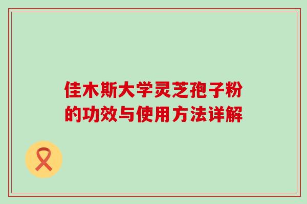 佳木斯大学灵芝孢子粉的功效与使用方法详解