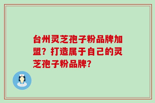 台州灵芝孢子粉品牌加盟？打造属于自己的灵芝孢子粉品牌？