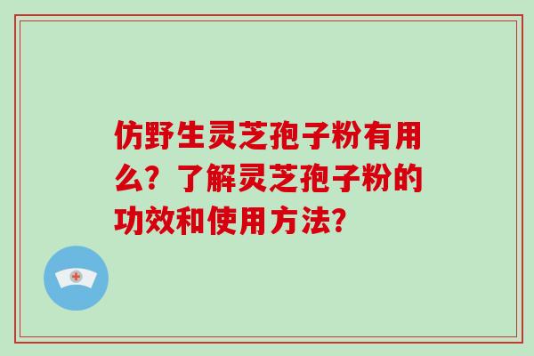 仿野生灵芝孢子粉有用么？了解灵芝孢子粉的功效和使用方法？