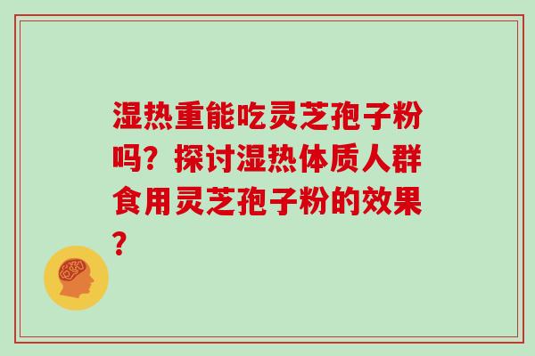 湿热重能吃灵芝孢子粉吗？探讨湿热体质人群食用灵芝孢子粉的效果？