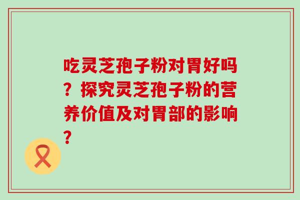 吃灵芝孢子粉对胃好吗？探究灵芝孢子粉的营养价值及对胃部的影响？