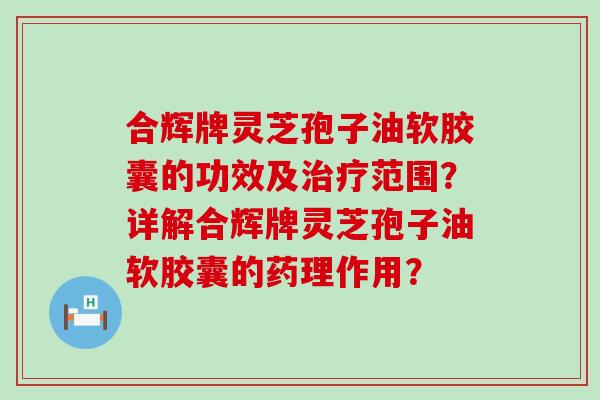 合辉牌灵芝孢子油软胶囊的功效及范围？详解合辉牌灵芝孢子油软胶囊的药理作用？