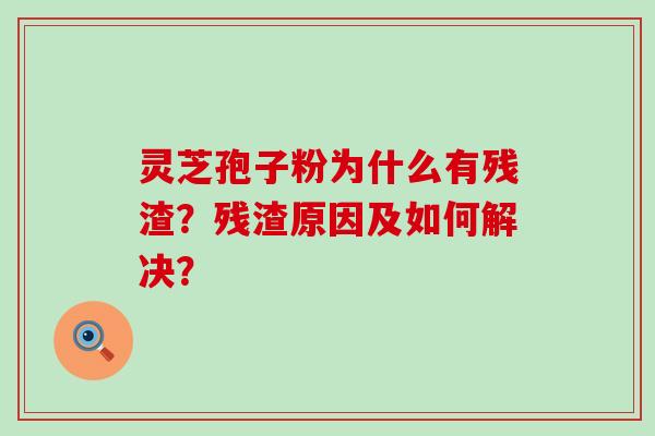 灵芝孢子粉为什么有残渣？残渣原因及如何解决？