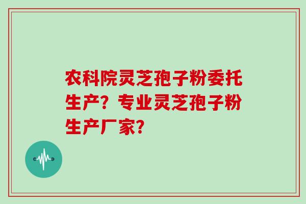 农科院灵芝孢子粉委托生产？专业灵芝孢子粉生产厂家？