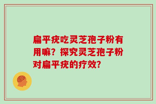 扁平疣吃灵芝孢子粉有用嘛？探究灵芝孢子粉对扁平疣的疗效？