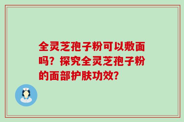 全灵芝孢子粉可以敷面吗？探究全灵芝孢子粉的面部护肤功效？