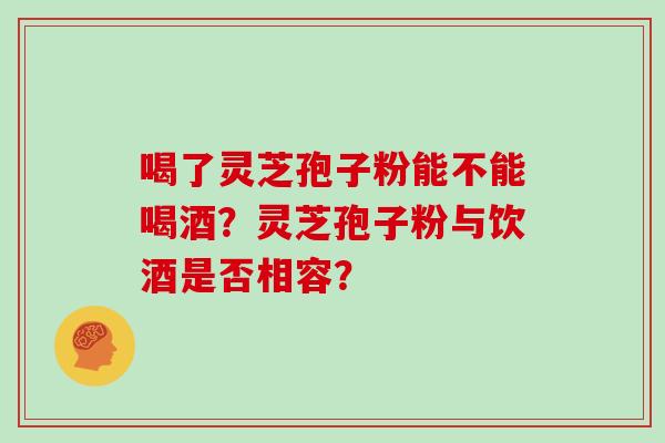 喝了灵芝孢子粉能不能喝酒？灵芝孢子粉与饮酒是否相容？