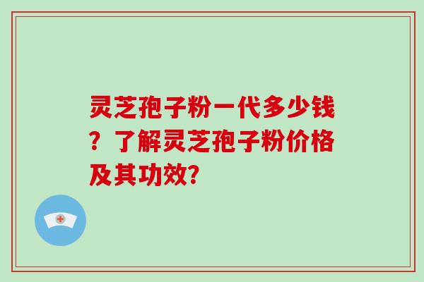 灵芝孢子粉一代多少钱？了解灵芝孢子粉价格及其功效？